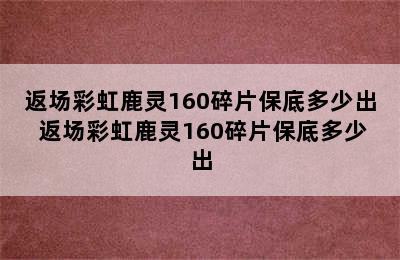 返场彩虹鹿灵160碎片保底多少出 返场彩虹鹿灵160碎片保底多少出